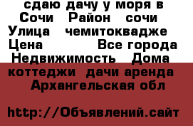 сдаю дачу у моря в Сочи › Район ­ сочи › Улица ­ чемитоквадже › Цена ­ 3 000 - Все города Недвижимость » Дома, коттеджи, дачи аренда   . Архангельская обл.